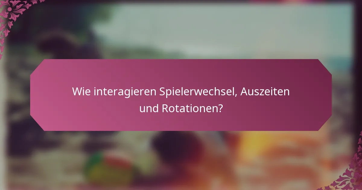 Wie interagieren Spielerwechsel, Auszeiten und Rotationen?