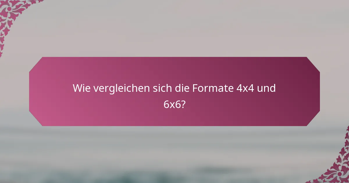 Wie vergleichen sich die Formate 4x4 und 6x6?